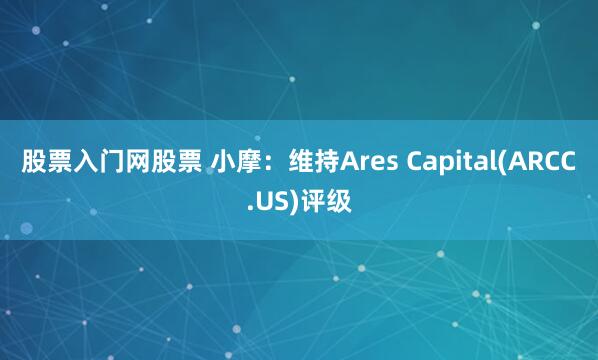 股票入门网股票 小摩：维持Ares Capital(ARCC.US)评级