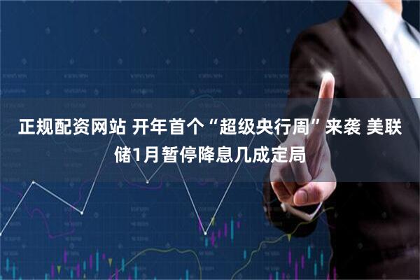正规配资网站 开年首个“超级央行周”来袭 美联储1月暂停降息几成定局