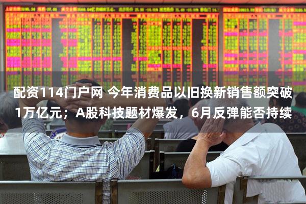 配资114门户网 今年消费品以旧换新销售额突破1万亿元；A股科技题材爆发，6月反弹能否持续
