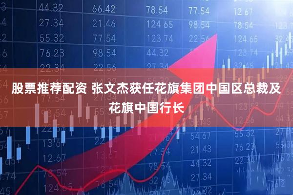 股票推荐配资 张文杰获任花旗集团中国区总裁及花旗中国行长