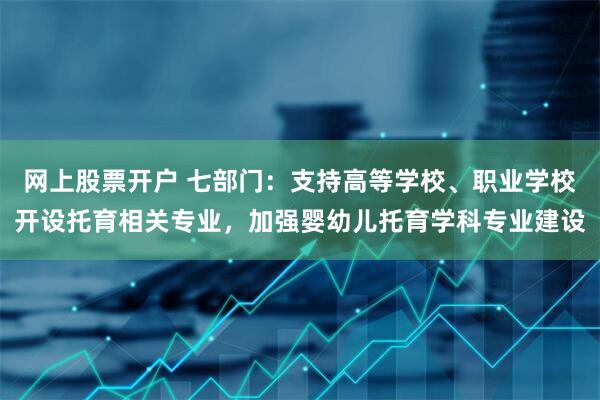 网上股票开户 七部门：支持高等学校、职业学校开设托育相关专业，加强婴幼儿托育学科专业建设