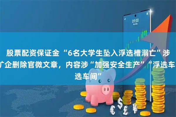 股票配资保证金 “6名大学生坠入浮选槽溺亡”涉事矿企删除官微文章，内容涉“加强安全生产”“浮选车间”
