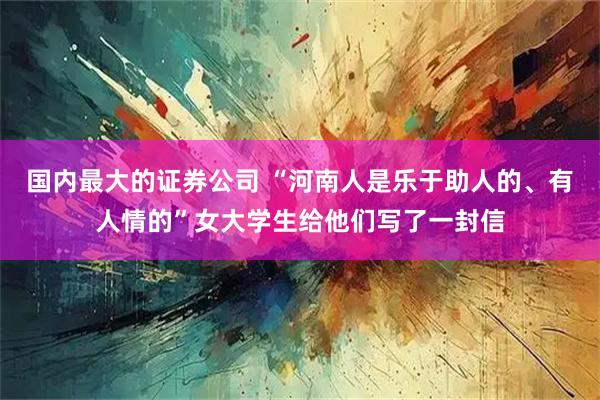 国内最大的证券公司 “河南人是乐于助人的、有人情的”女大学生给他们写了一封信