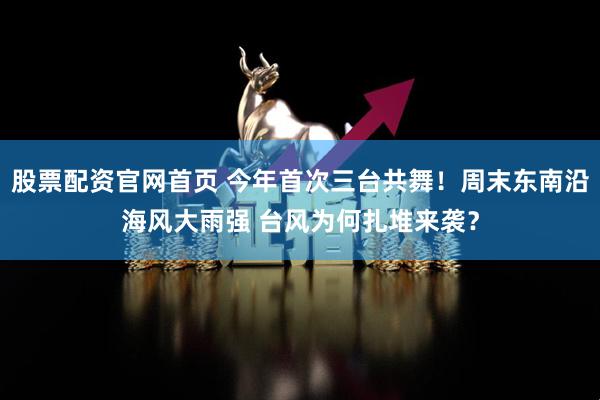 股票配资官网首页 今年首次三台共舞！周末东南沿海风大雨强 台风为何扎堆来袭？