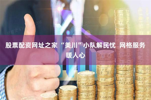 股票配资网址之家 “美川”小队解民忧  网格服务暖人心