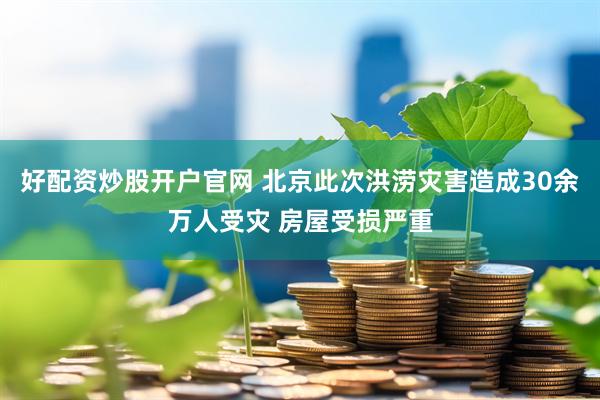 好配资炒股开户官网 北京此次洪涝灾害造成30余万人受灾 房屋受损严重