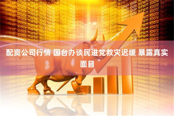 配资公司行情 国台办谈民进党救灾迟缓 暴露真实面目