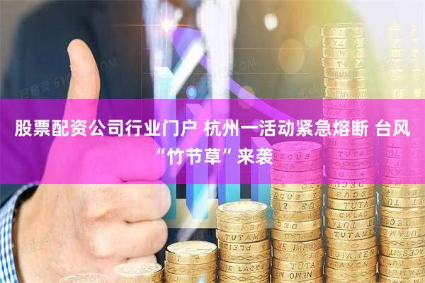 股票配资公司行业门户 杭州一活动紧急熔断 台风“竹节草”来袭