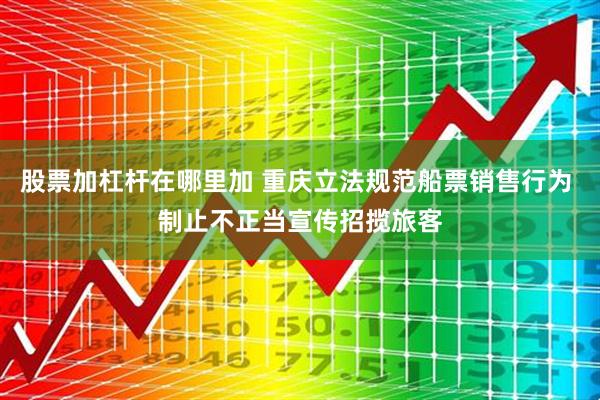 股票加杠杆在哪里加 重庆立法规范船票销售行为 制止不正当宣传招揽旅客
