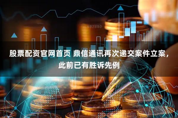 股票配资官网首页 鼎信通讯再次递交案件立案，此前已有胜诉先例