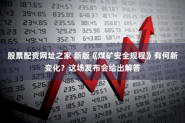 股票配资网址之家 新版《煤矿安全规程》有何新变化？这场发布会给出解答
