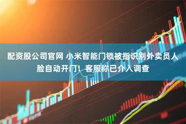 配资股公司官网 小米智能门锁被指识别外卖员人脸自动开门！客服称已介入调查