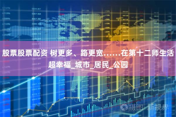股票股票配资 树更多、路更宽……在第十二师生活超幸福_城市_居民_公园