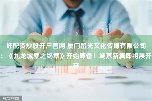 好配资炒股开户官网 厦门留光文化传媒有限公司：《九龙城寨之终章》开始筹备！城寨新篇即将展开