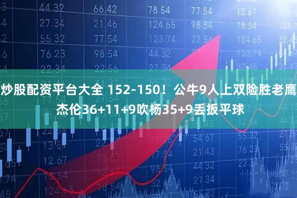炒股配资平台大全 152-150！公牛9人上双险胜老鹰 杰伦36+11+9吹杨35+9丢扳平球