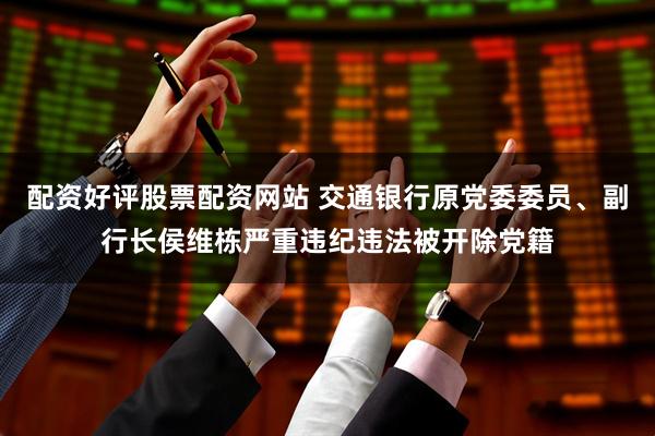 配资好评股票配资网站 交通银行原党委委员、副行长侯维栋严重违纪违法被开除党籍