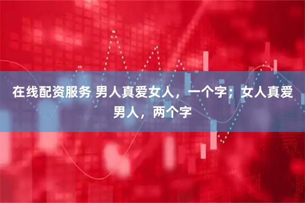 在线配资服务 男人真爱女人，一个字；女人真爱男人，两个字