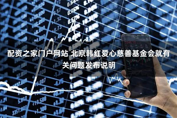 配资之家门户网站 北京韩红爱心慈善基金会就有关问题发布说明