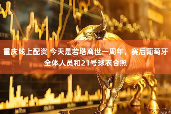 重庆线上配资 今天是若塔离世一周年，赛后葡萄牙全体人员和21号球衣合照