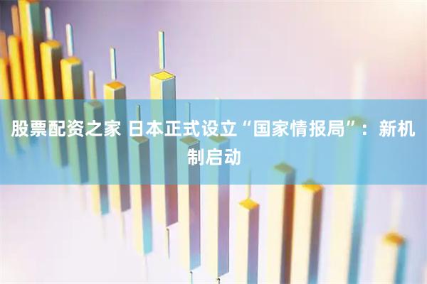 股票配资之家 日本正式设立“国家情报局”：新机制启动