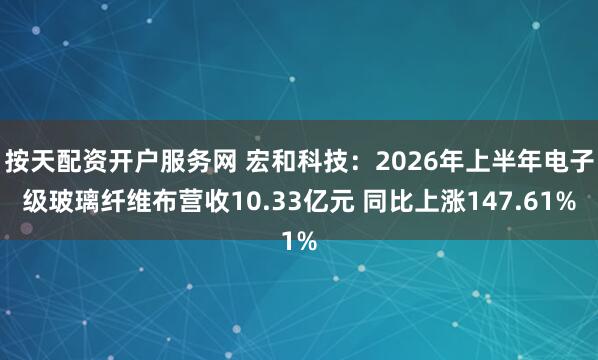 按天配资开户服务网 宏和科技：2026年上半年电子级玻璃纤维布营收10.33亿元 同比上涨147.61%