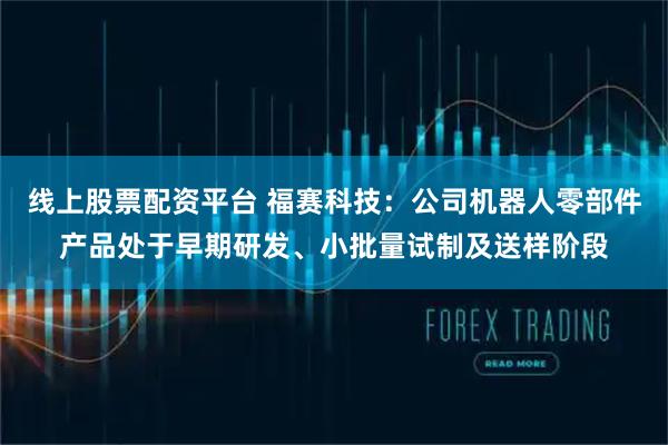线上股票配资平台 福赛科技：公司机器人零部件产品处于早期研发、小批量试制及送样阶段