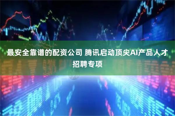 最安全靠谱的配资公司 腾讯启动顶尖AI产品人才招聘专项