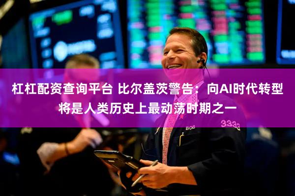 杠杠配资查询平台 比尔盖茨警告：向AI时代转型将是人类历史上最动荡时期之一