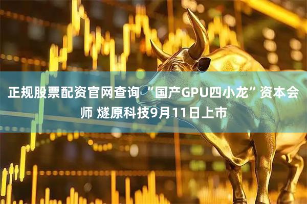 正规股票配资官网查询 “国产GPU四小龙”资本会师 燧原科技9月11日上市