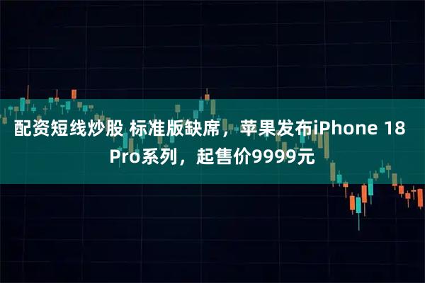 配资短线炒股 标准版缺席，苹果发布iPhone 18 Pro系列，起售价9999元